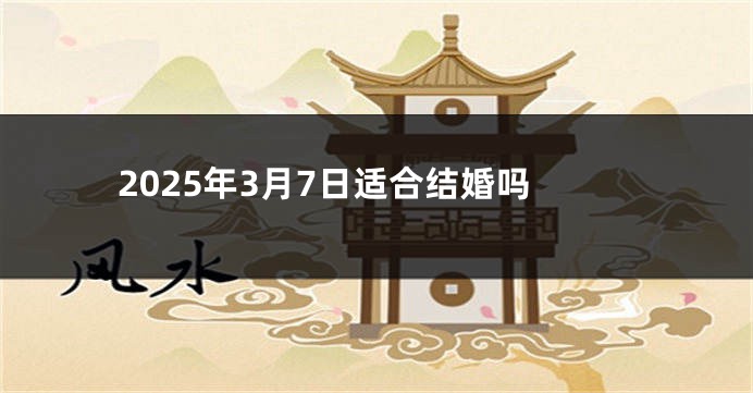 2025年3月7日适合结婚吗