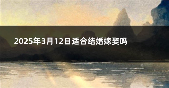 2025年3月12日适合结婚嫁娶吗