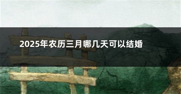 2025年农历三月哪几天可以结婚