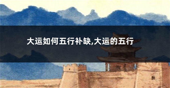 大运如何五行补缺,大运的五行