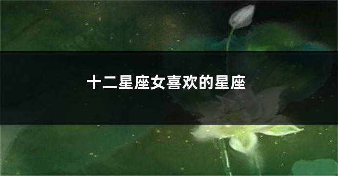 十二星座女喜欢的星座