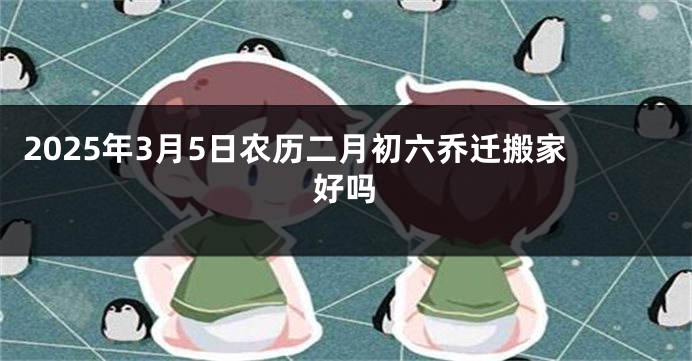 2025年3月5日农历二月初六乔迁搬家好吗