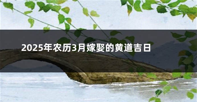 2025年农历3月嫁娶的黄道吉日