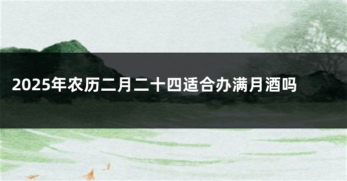 2025年农历二月二十四适合办满月酒吗