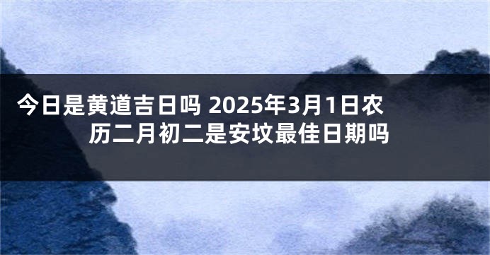 今日是黄道吉日吗 2025年3月1日农历二月初二是安坟最佳日期吗
