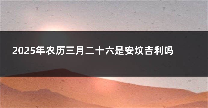 2025年农历三月二十六是安坟吉利吗