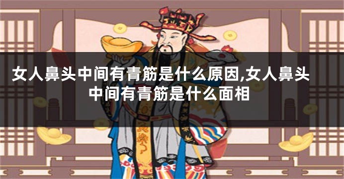 女人鼻头中间有青筋是什么原因,女人鼻头中间有青筋是什么面相