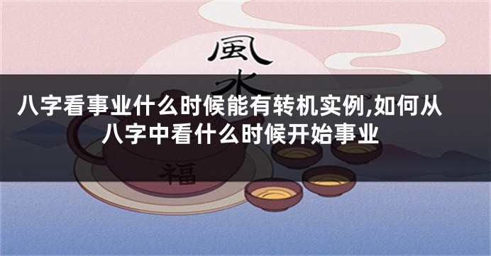 八字看事业什么时候能有转机实例,如何从八字中看什么时候开始事业