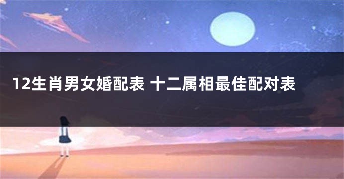 12生肖男女婚配表 十二属相最佳配对表