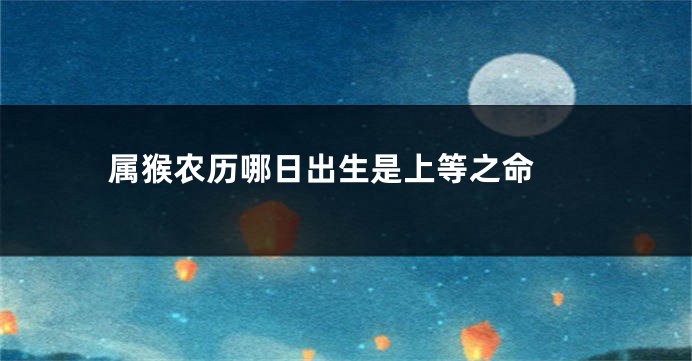 属猴农历哪日出生是上等之命 