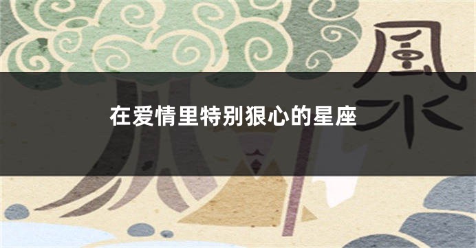 在爱情里特别狠心的星座