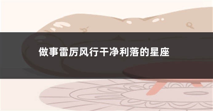 做事雷厉风行干净利落的星座