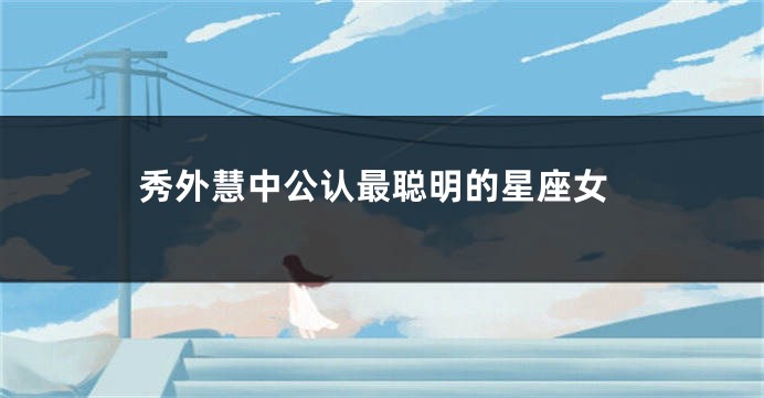 秀外慧中公认最聪明的星座女