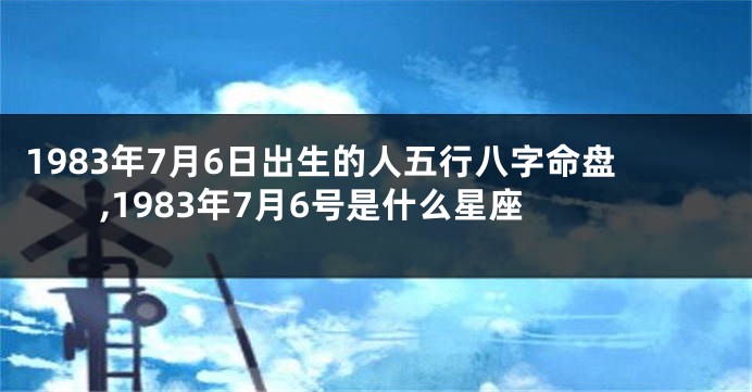 1983年7月6日出生的人五行八字命盘,1983年7月6号是什么星座