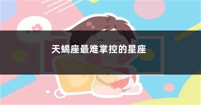 天蝎座最难掌控的星座