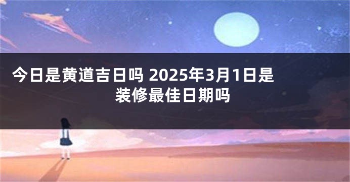 今日是黄道吉日吗 2025年3月1日是装修最佳日期吗