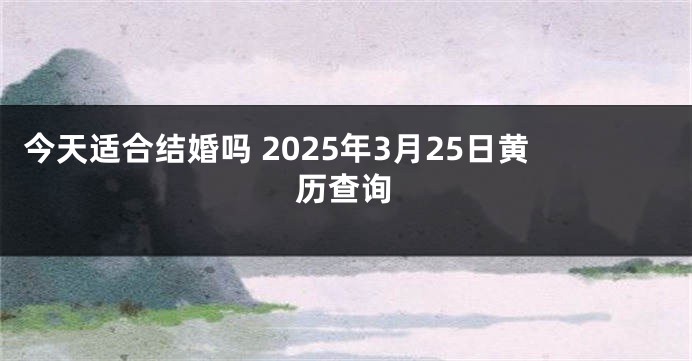 今天适合结婚吗 2025年3月25日黄历查询