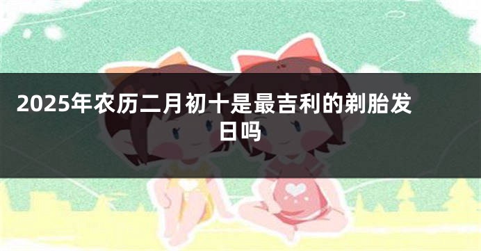 2025年农历二月初十是最吉利的剃胎发日吗