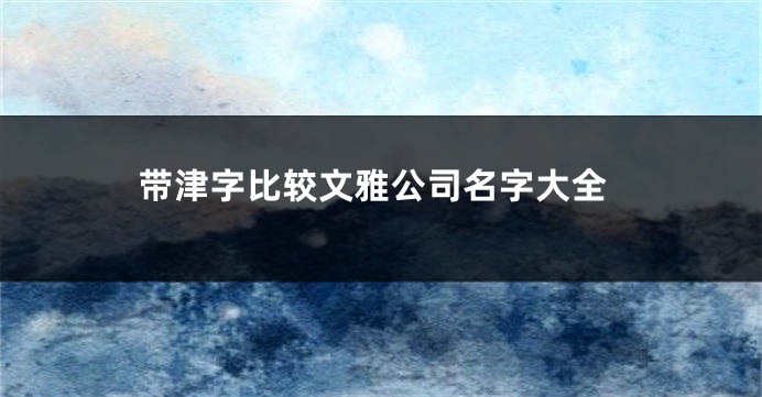 带津字比较文雅公司名字大全