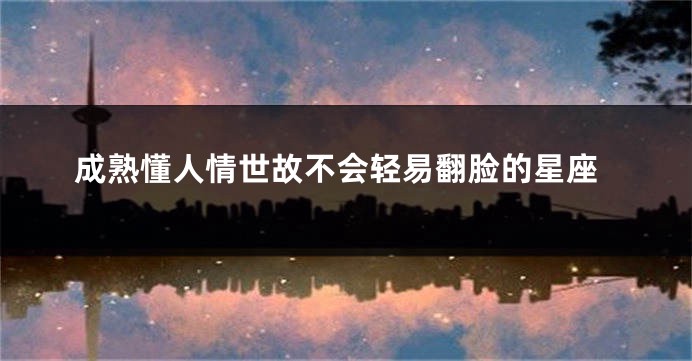 成熟懂人情世故不会轻易翻脸的星座