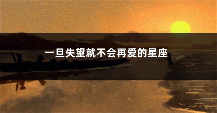 一旦失望就不会再爱的星座