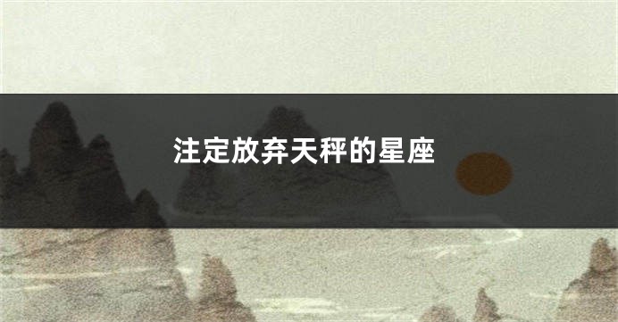 注定放弃天秤的星座
