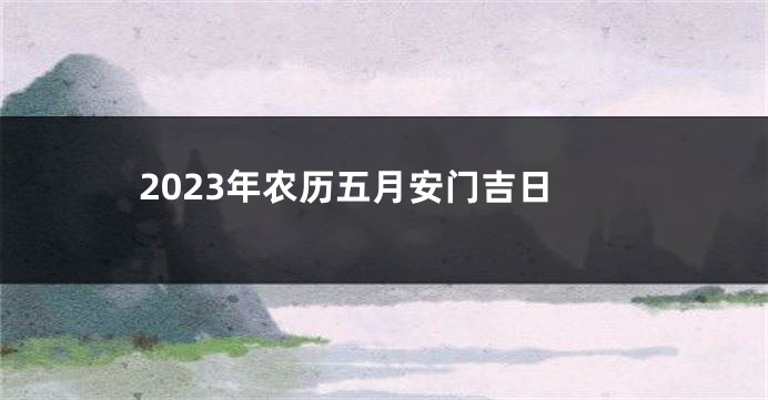 2023年农历五月安门吉日