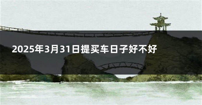 2025年3月31日提买车日子好不好