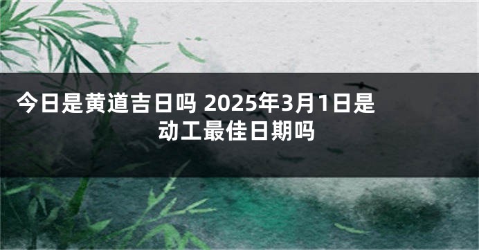 今日是黄道吉日吗 2025年3月1日是动工最佳日期吗