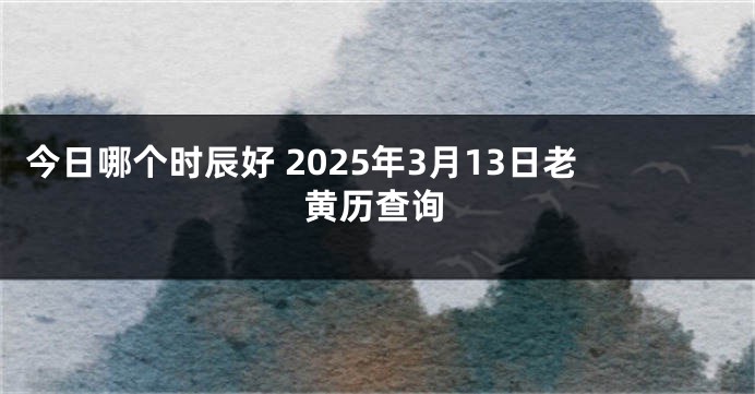 今日哪个时辰好 2025年3月13日老黄历查询