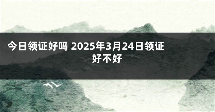 今日领证好吗 2025年3月24日领证好不好