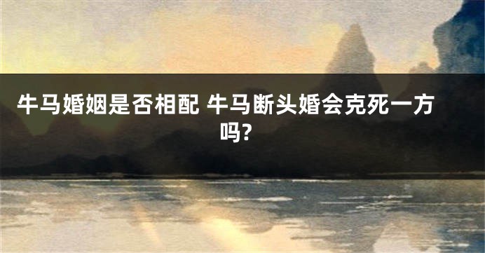 牛马婚姻是否相配 牛马断头婚会克死一方吗?
