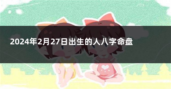 2024年2月27日出生的人八字命盘