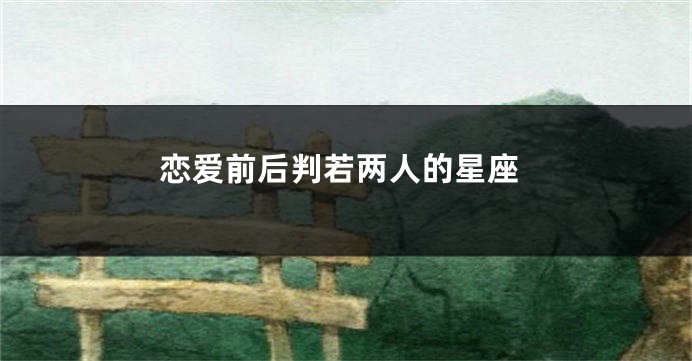 恋爱前后判若两人的星座
