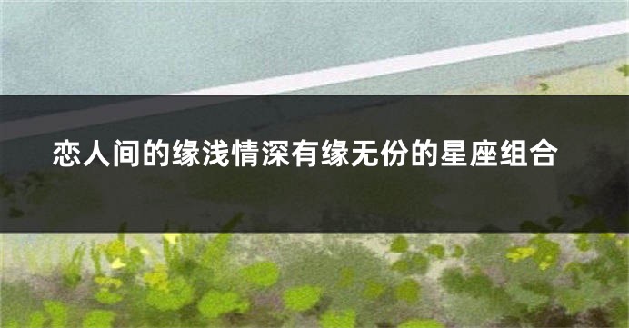 恋人间的缘浅情深有缘无份的星座组合