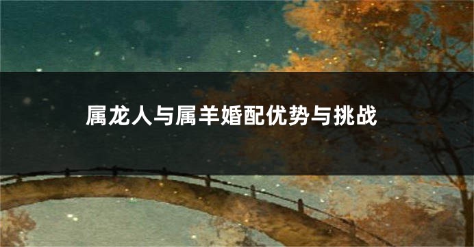 属龙人与属羊婚配优势与挑战