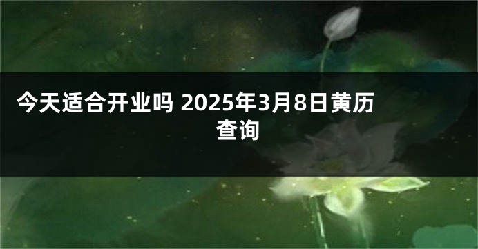 今天适合开业吗 2025年3月8日黄历查询