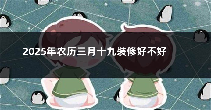 2025年农历三月十九装修好不好