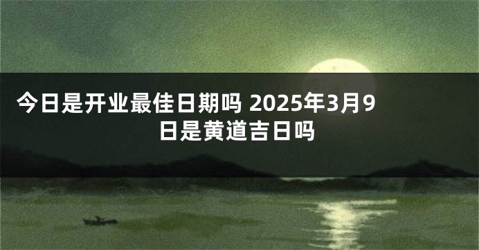 今日是开业最佳日期吗 2025年3月9日是黄道吉日吗