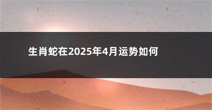 生肖蛇在2025年4月运势如何