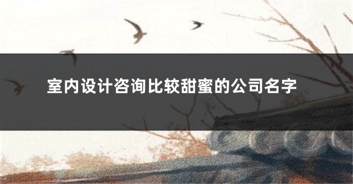 室内设计咨询比较甜蜜的公司名字