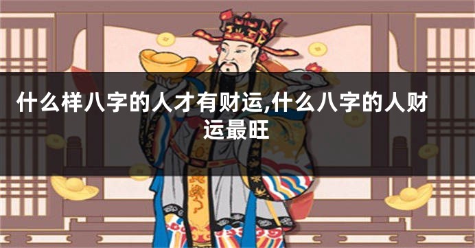 什么样八字的人才有财运,什么八字的人财运最旺