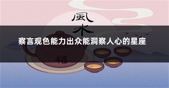 察言观色能力出众能洞察人心的星座