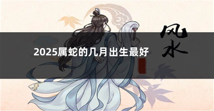 2025属蛇的几月出生最好 