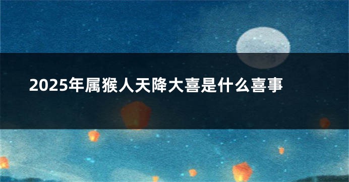 2025年属猴人天降大喜是什么喜事