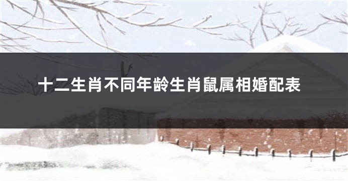 十二生肖不同年龄生肖鼠属相婚配表