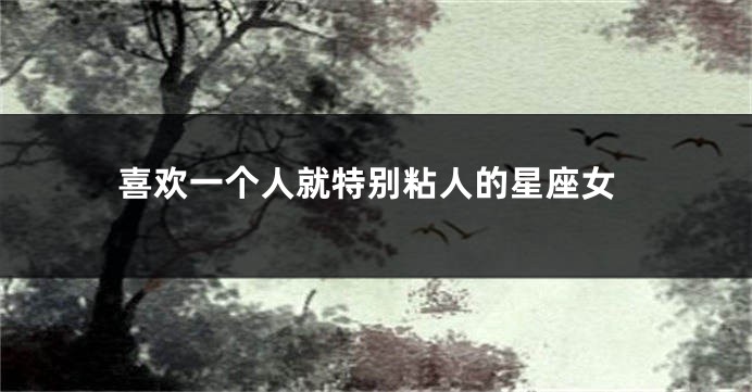 喜欢一个人就特别粘人的星座女