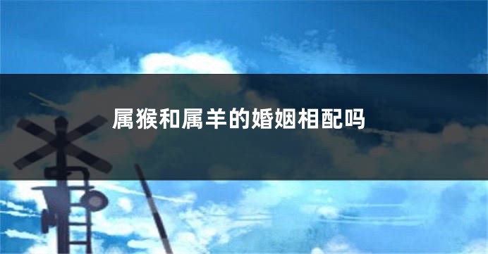 属猴和属羊的婚姻相配吗