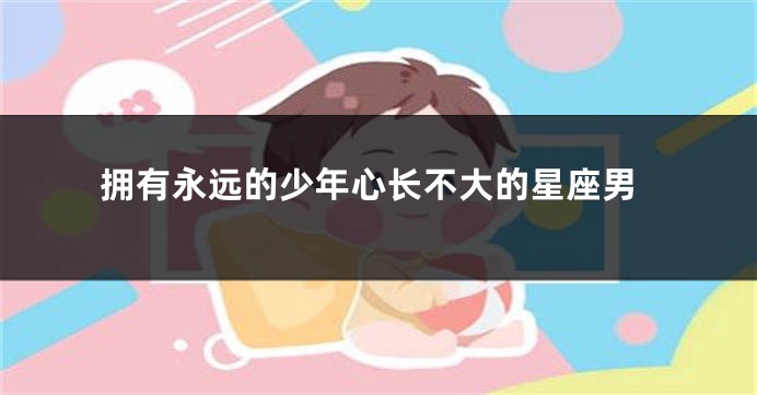 拥有永远的少年心长不大的星座男