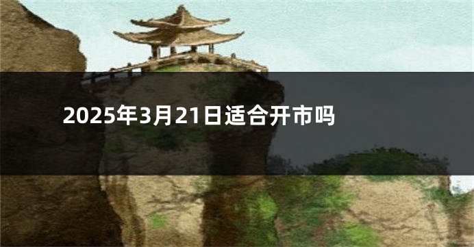 2025年3月21日适合开市吗